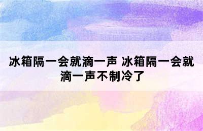 冰箱隔一会就滴一声 冰箱隔一会就滴一声不制冷了